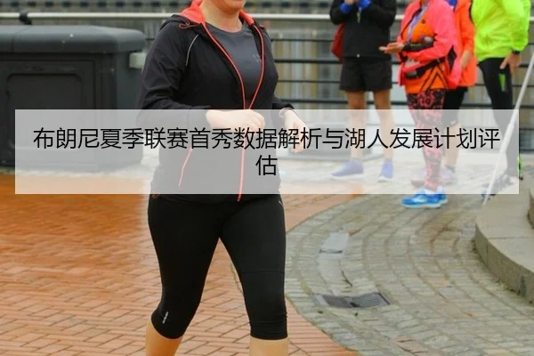 布朗尼夏季联赛首秀数据解析与湖人发展计划评估