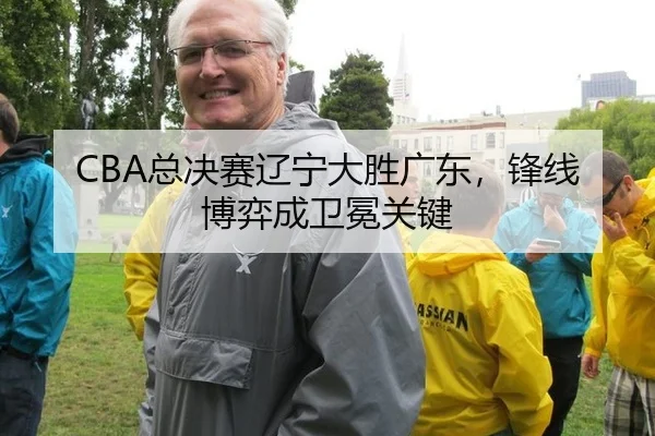 CBA总决赛辽宁大胜广东，锋线博弈成卫冕关键