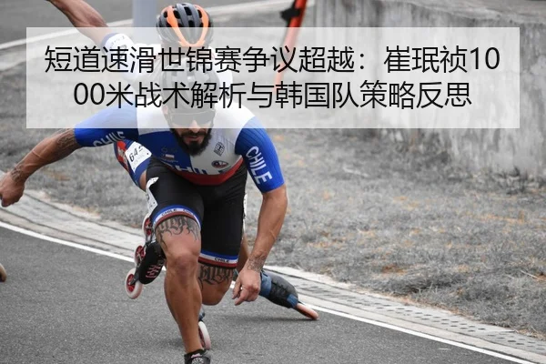 短道速滑世锦赛争议超越：崔珉祯1000米战术解析与韩国队策略反思