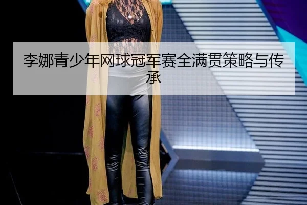 李娜青少年网球冠军赛全满贯策略与传承