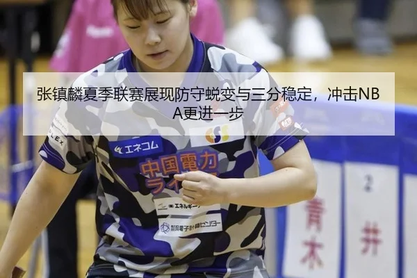 张镇麟夏季联赛展现防守蜕变与三分稳定，冲击NBA更进一步