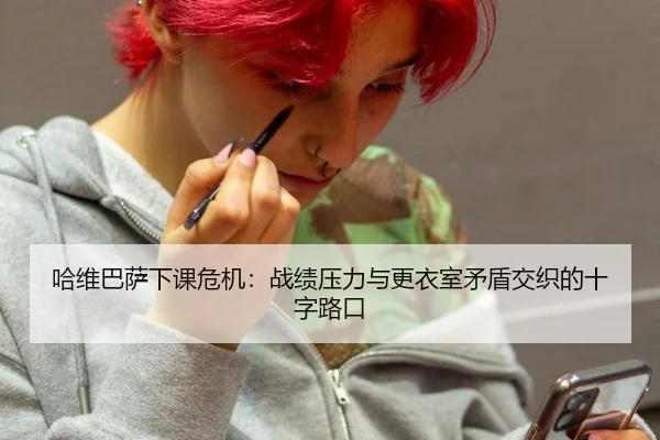 哈维巴萨下课危机：战绩压力与更衣室矛盾交织的十字路口