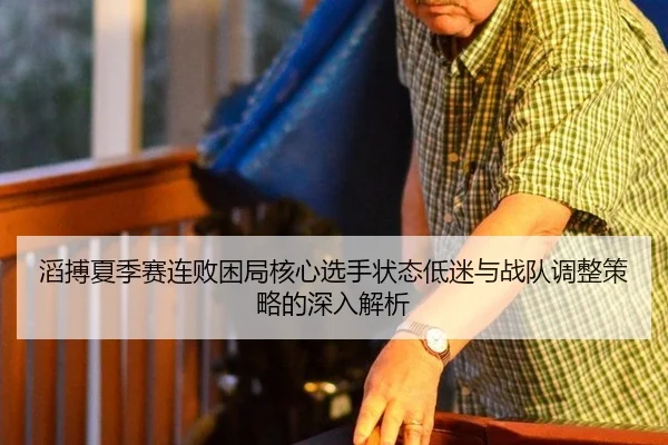 滔搏夏季赛连败困局核心选手状态低迷与战队调整策略的深入解析