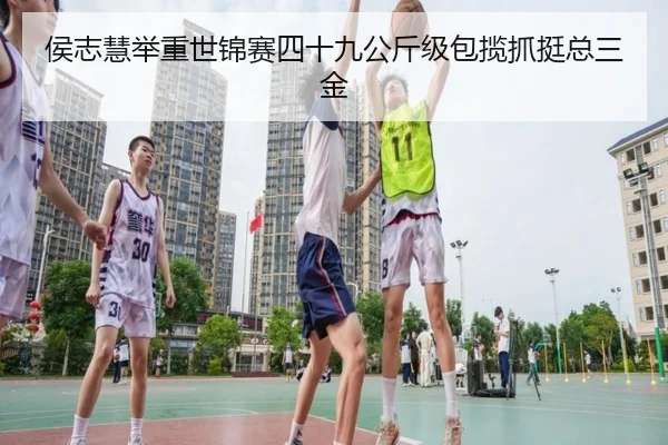 侯志慧举重世锦赛四十九公斤级包揽抓挺总三金