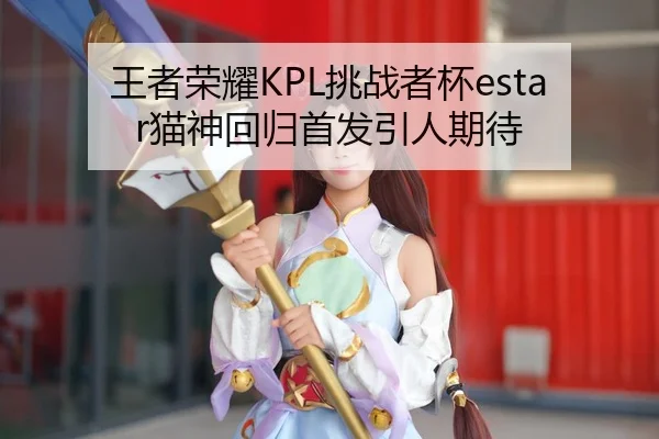 王者荣耀KPL挑战者杯estar猫神回归首发引人期待