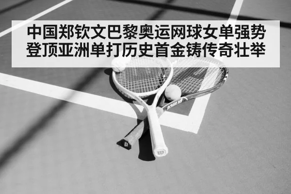 中国郑钦文巴黎奥运网球女单强势登顶亚洲单打历史首金铸传奇壮举