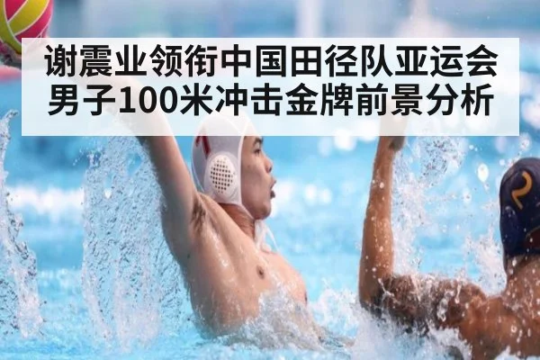 谢震业领衔中国田径队亚运会男子100米冲击金牌前景分析